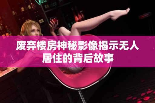 废弃楼房神秘影像揭示无人居住的背后故事