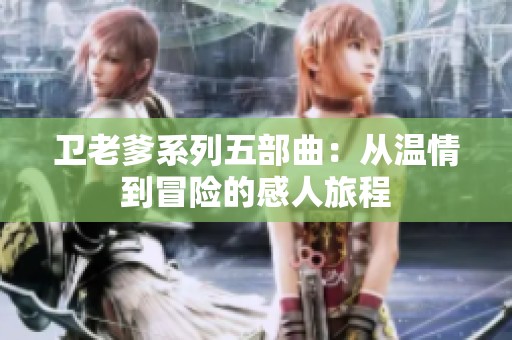 卫老爹系列五部曲：从温情到冒险的感人旅程