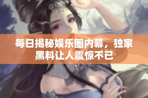 每日揭秘娱乐圈内幕，独家黑料让人震惊不已
