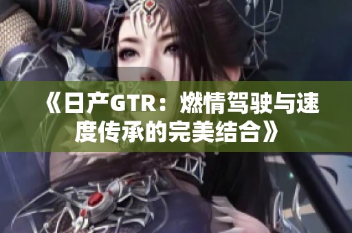 《日产GTR：燃情驾驶与速度传承的完美结合》
