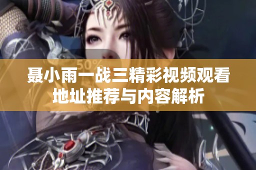 聂小雨一战三精彩视频观看地址推荐与内容解析