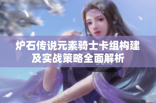 炉石传说元素骑士卡组构建及实战策略全面解析