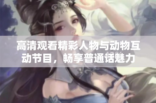 高清观看精彩人物与动物互动节目，畅享普通话魅力