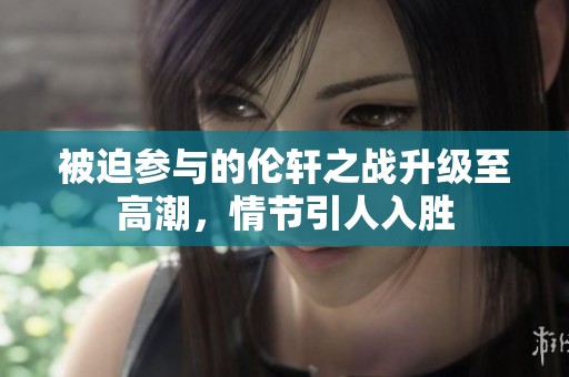 被迫参与的伦轩之战升级至高潮，情节引人入胜