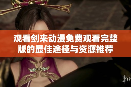 观看剑来动漫免费观看完整版的最佳途径与资源推荐