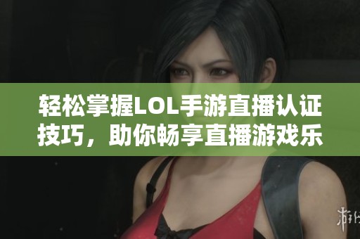 轻松掌握LOL手游直播认证技巧，助你畅享直播游戏乐趣