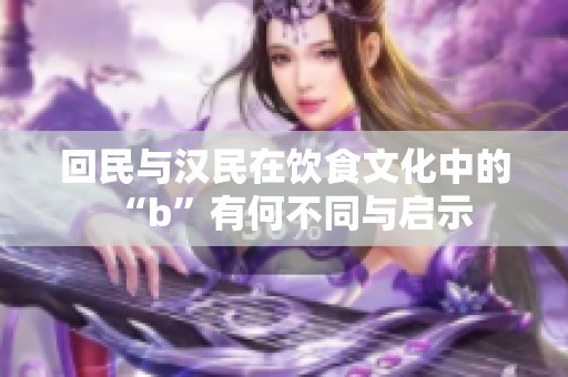 回民与汉民在饮食文化中的“b”有何不同与启示