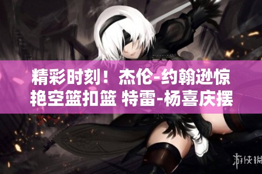 精彩时刻！杰伦-约翰逊惊艳空篮扣篮 特雷-杨喜庆摆姿势合影