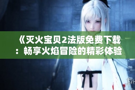 《灭火宝贝2法版免费下载：畅享火焰冒险的精彩体验》