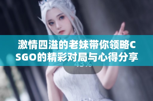 激情四溢的老妹带你领略CSGO的精彩对局与心得分享