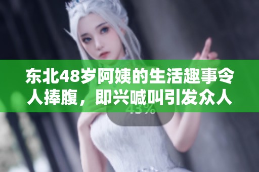 东北48岁阿姨的生活趣事令人捧腹，即兴喊叫引发众人关注