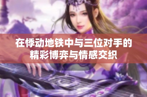 在悸动地铁中与三位对手的精彩博弈与情感交织