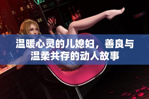 温暖心灵的儿媳妇，善良与温柔共存的动人故事