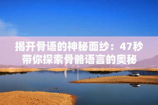 揭开骨语的神秘面纱：47秒带你探索骨骼语言的奥秘