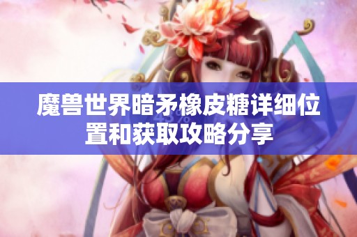 魔兽世界暗矛橡皮糖详细位置和获取攻略分享