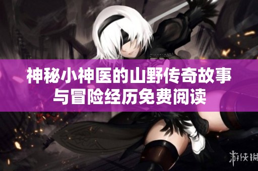 神秘小神医的山野传奇故事与冒险经历免费阅读