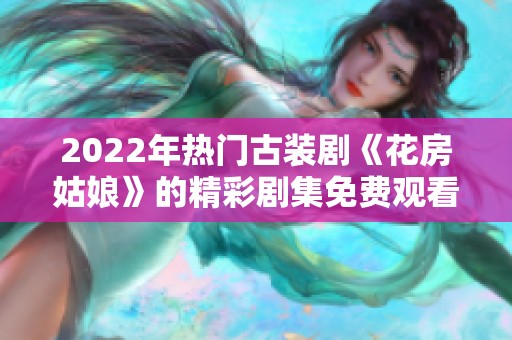2022年热门古装剧《花房姑娘》的精彩剧集免费观看分享