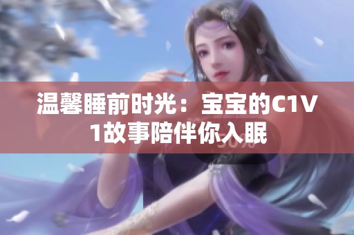 温馨睡前时光：宝宝的C1V1故事陪伴你入眠