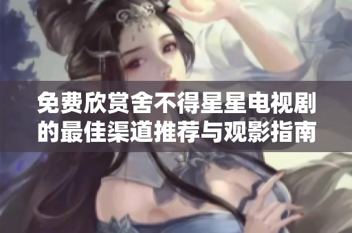 免费欣赏舍不得星星电视剧的最佳渠道推荐与观影指南