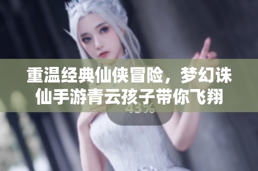 重温经典仙侠冒险，梦幻诛仙手游青云孩子带你飞翔