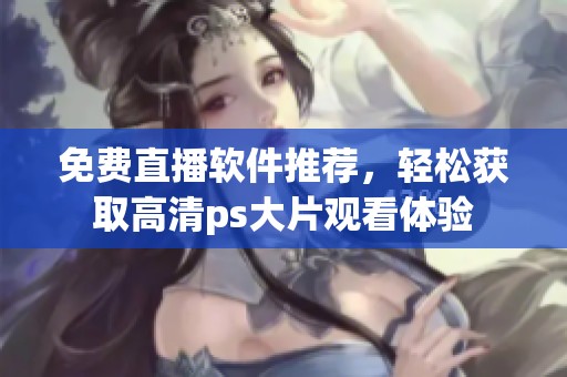 免费直播软件推荐，轻松获取高清ps大片观看体验