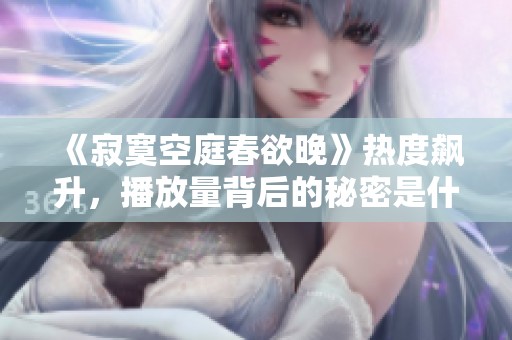 《寂寞空庭春欲晚》热度飙升，播放量背后的秘密是什么