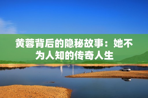 黄蓉背后的隐秘故事：她不为人知的传奇人生