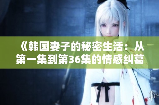 《韩国妻子的秘密生活：从第一集到第36集的情感纠葛》