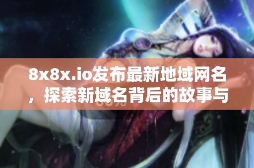 8x8x.io发布最新地域网名，探索新域名背后的故事与用途