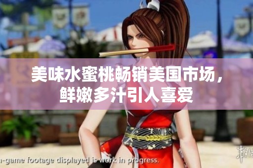 美味水蜜桃畅销美国市场，鲜嫩多汁引人喜爱