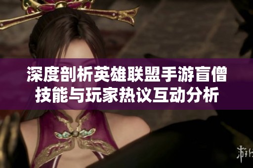 深度剖析英雄联盟手游盲僧技能与玩家热议互动分析