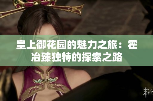 皇上御花园的魅力之旅：霍冶臻独特的探索之路