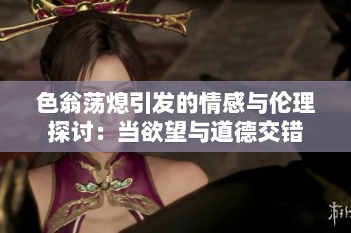 色翁荡熄引发的情感与伦理探讨：当欲望与道德交错