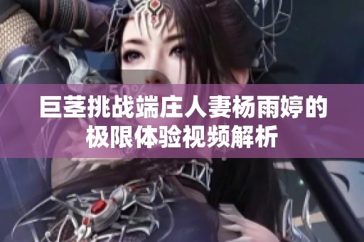 巨茎挑战端庄人妻杨雨婷的极限体验视频解析