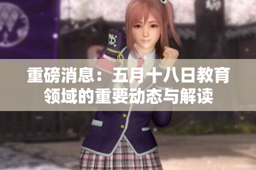 重磅消息：五月十八日教育领域的重要动态与解读