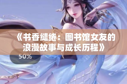 《书香缱绻：图书馆女友的浪漫故事与成长历程》