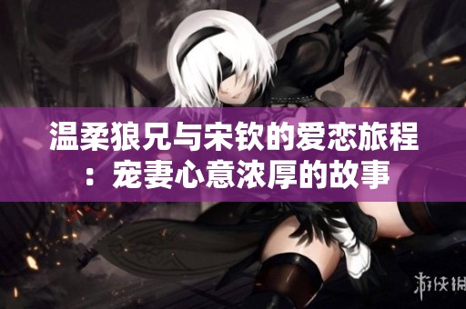 温柔狼兄与宋钦的爱恋旅程：宠妻心意浓厚的故事