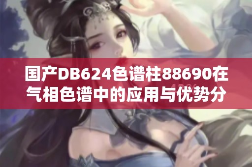 国产DB624色谱柱88690在气相色谱中的应用与优势分析