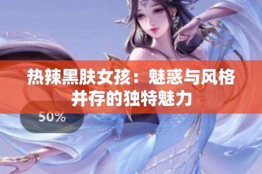 热辣黑肤女孩：魅惑与风格并存的独特魅力