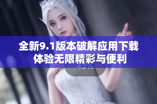 全新9.1版本破解应用下载 体验无限精彩与便利