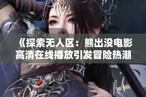 《探索无人区：熊出没电影高清在线播放引发冒险热潮》