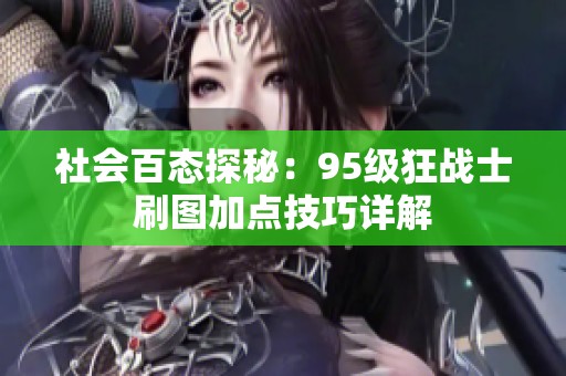 社会百态探秘：95级狂战士刷图加点技巧详解