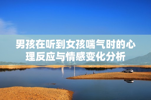 男孩在听到女孩喘气时的心理反应与情感变化分析