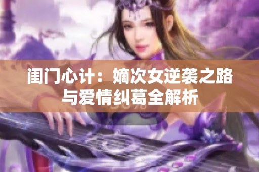 闺门心计：嫡次女逆袭之路与爱情纠葛全解析