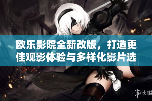 欧乐影院全新改版，打造更佳观影体验与多样化影片选择