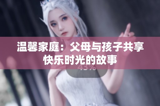 温馨家庭：父母与孩子共享快乐时光的故事