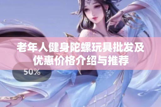 老年人健身陀螺玩具批发及优惠价格介绍与推荐