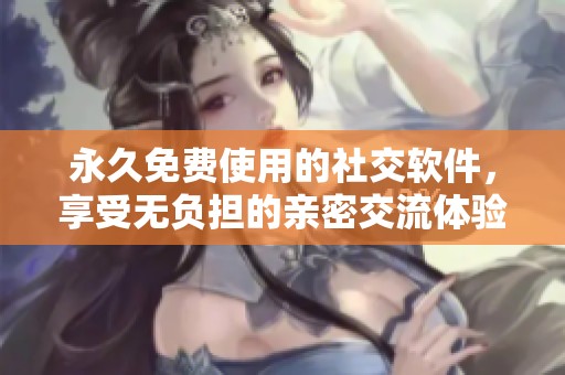 永久免费使用的社交软件，享受无负担的亲密交流体验