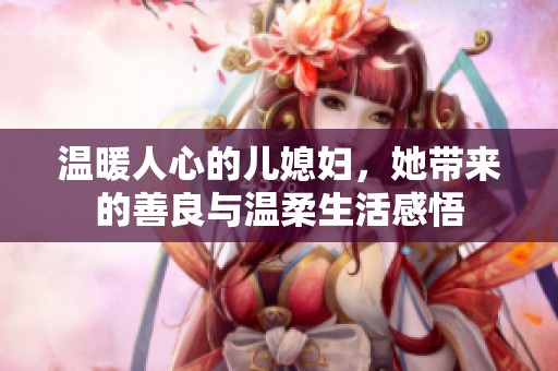 温暖人心的儿媳妇，她带来的善良与温柔生活感悟