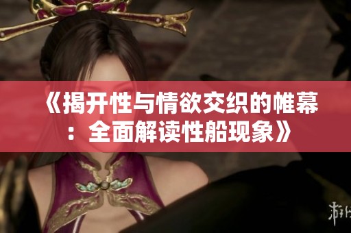 《揭开性与情欲交织的帷幕：全面解读性船现象》